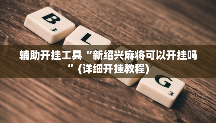 辅助开挂工具“新绍兴麻将可以开挂吗”(详细开挂教程)