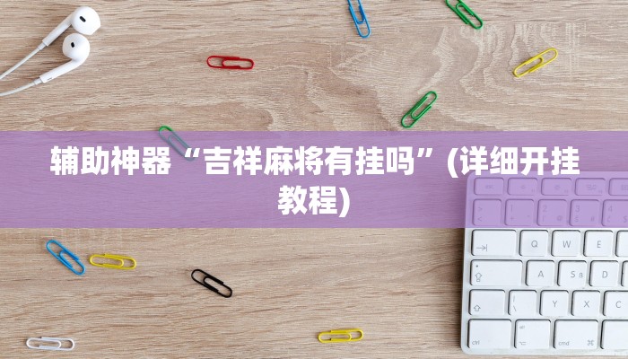 辅助神器“吉祥麻将有挂吗”(详细开挂教程)