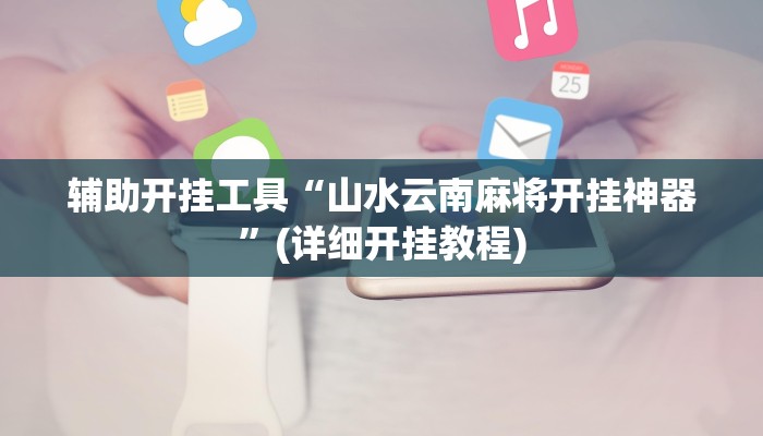 辅助开挂工具“山水云南麻将开挂神器”(详细开挂教程)
