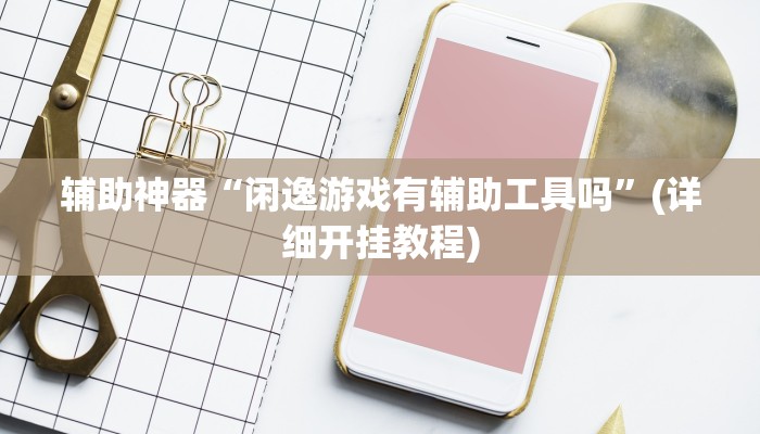 辅助神器“闲逸游戏有辅助工具吗”(详细开挂教程)