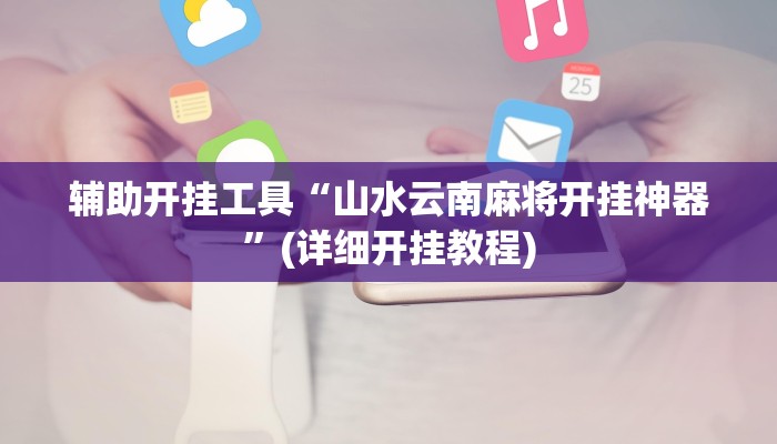 辅助开挂工具“山水云南麻将开挂神器”(详细开挂教程)
