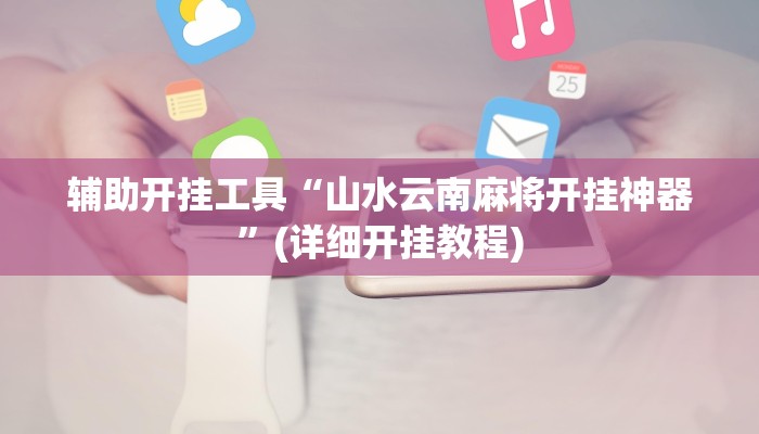 辅助开挂工具“山水云南麻将开挂神器”(详细开挂教程)