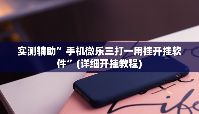 实测辅助”手机微乐三打一用挂开挂软件”(详细开挂教程)