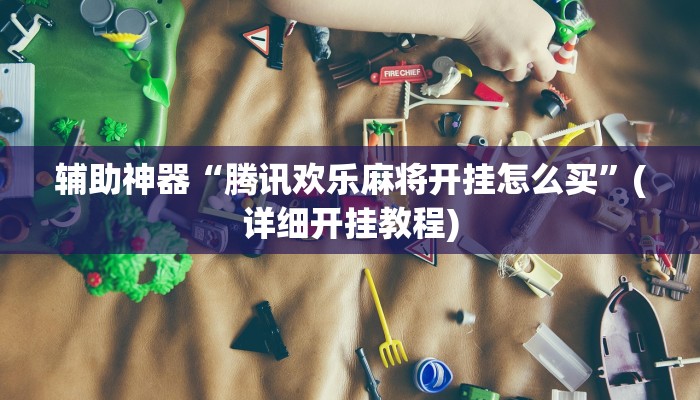 辅助神器“腾讯欢乐麻将开挂怎么买”(详细开挂教程)