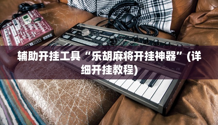 辅助开挂工具“乐胡麻将开挂神器”(详细开挂教程)