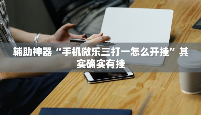 辅助神器“手机微乐三打一怎么开挂”其实确实有挂