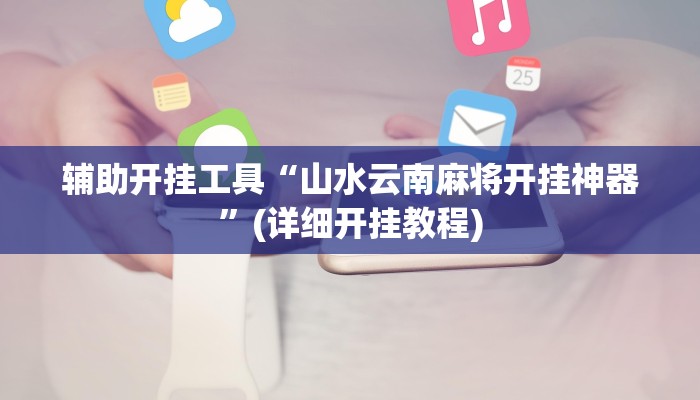 辅助开挂工具“山水云南麻将开挂神器”(详细开挂教程)