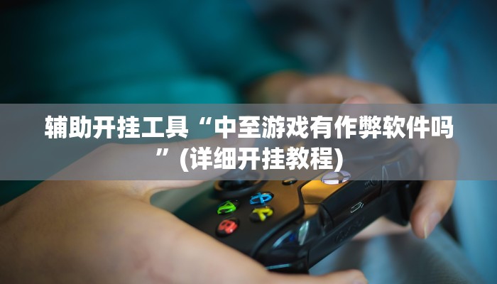 辅助开挂工具“中至游戏有作弊软件吗”(详细开挂教程)
