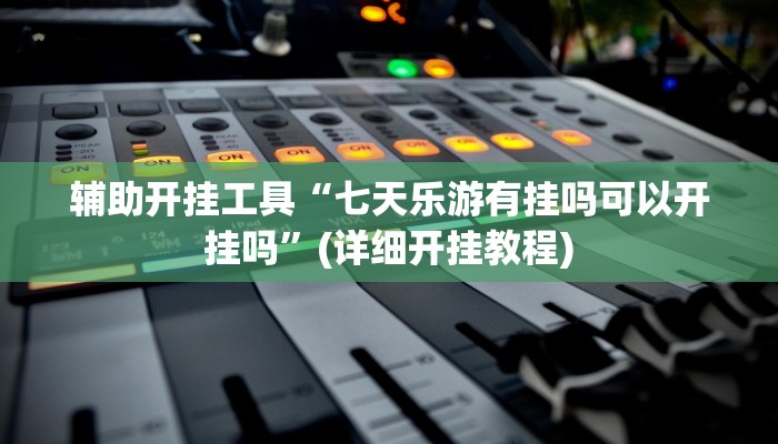 辅助开挂工具“七天乐游有挂吗可以开挂吗”(详细开挂教程)