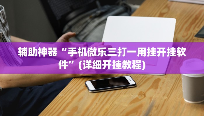 辅助神器“手机微乐三打一用挂开挂软件”(详细开挂教程)