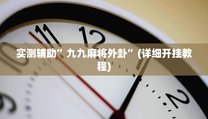 实测辅助”九九麻将外卦”(详细开挂教程)