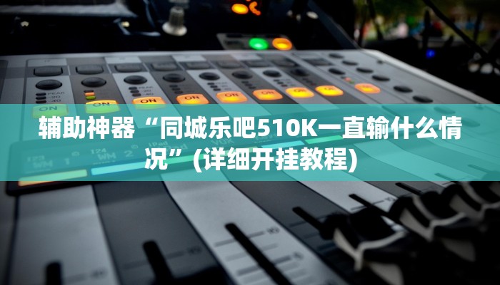 辅助神器“同城乐吧510K一直输什么情况”(详细开挂教程)