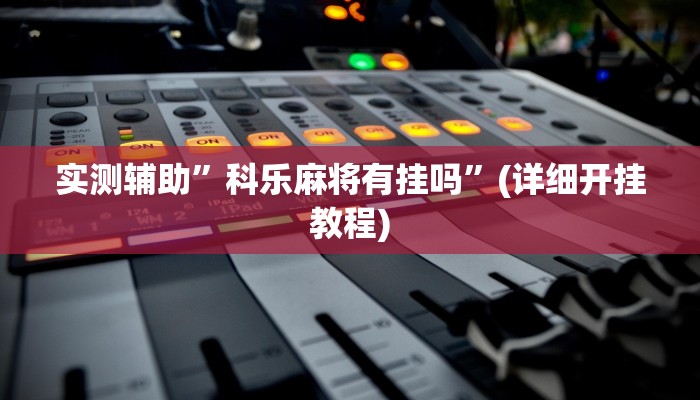 实测辅助”科乐麻将有挂吗”(详细开挂教程)