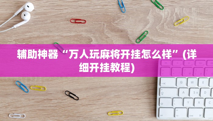 辅助神器“万人玩麻将开挂怎么样”(详细开挂教程)