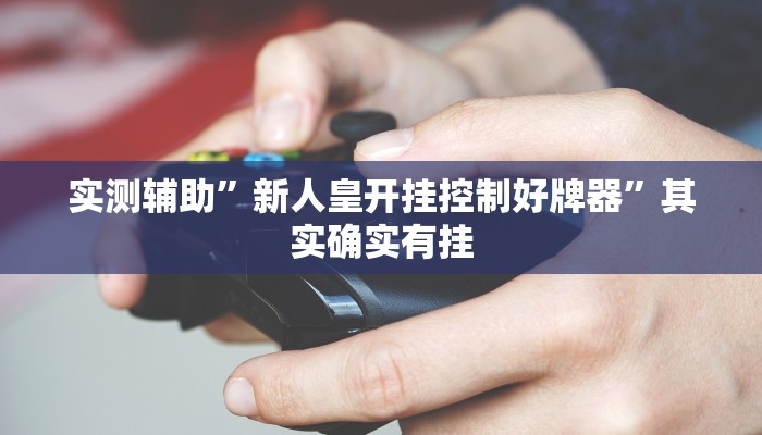 实测辅助”新人皇开挂控制好牌器”其实确实有挂