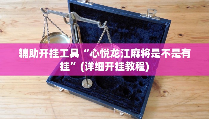 辅助开挂工具“心悦龙江麻将是不是有挂”(详细开挂教程)