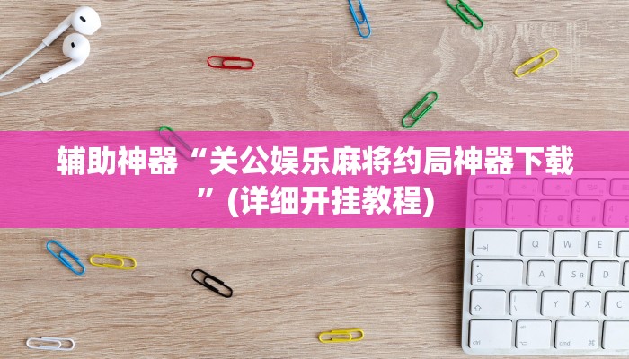 辅助神器“关公娱乐麻将约局神器下载”(详细开挂教程)