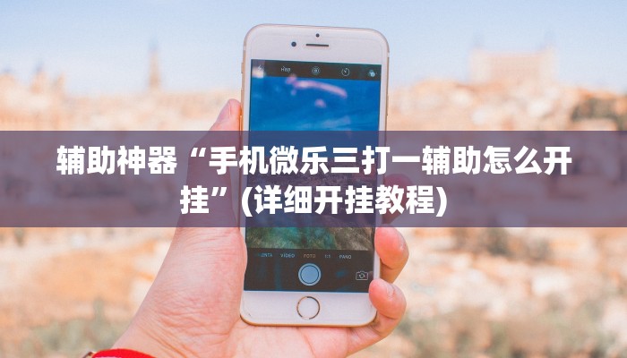 辅助神器“手机微乐三打一辅助怎么开挂”(详细开挂教程)