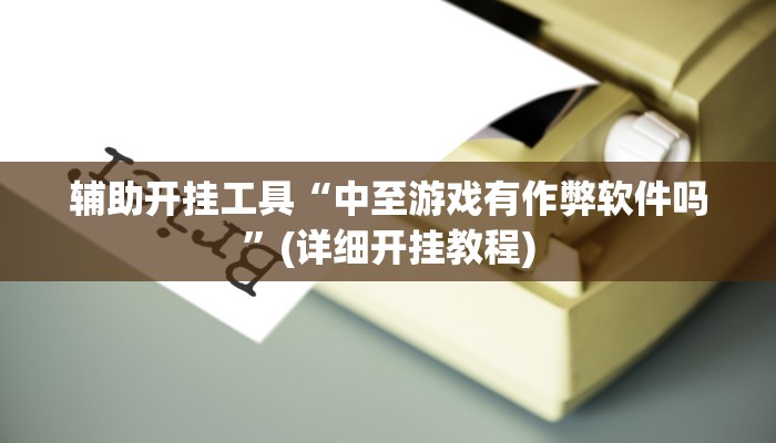 辅助开挂工具“中至游戏有作弊软件吗”(详细开挂教程)